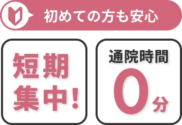 初めての方も安心短期集中!通院時間0分