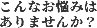 こんなお悩みはありませんか?